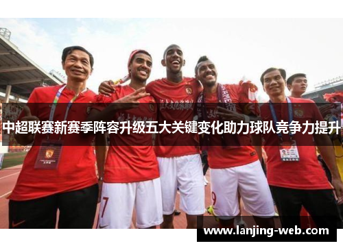 中超联赛新赛季阵容升级五大关键变化助力球队竞争力提升