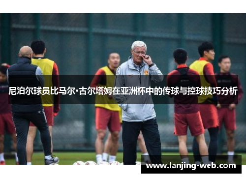 尼泊尔球员比马尔·古尔塔姆在亚洲杯中的传球与控球技巧分析