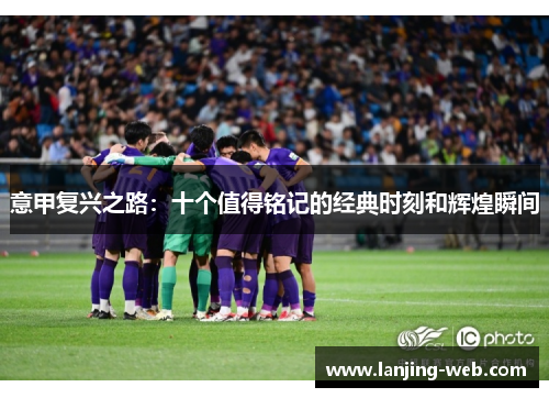 意甲复兴之路：十个值得铭记的经典时刻和辉煌瞬间
