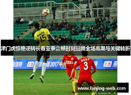 津门虎惊艳逆转长春亚泰震撼时刻回顾全场高潮与关键转折
