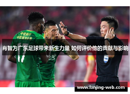 肖智为广东足球带来新生力量 如何评价他的贡献与影响