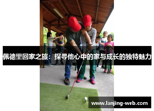 佩德里回家之旅：探寻他心中的家与成长的独特魅力