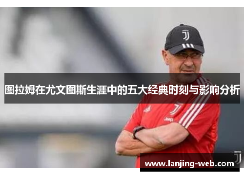 图拉姆在尤文图斯生涯中的五大经典时刻与影响分析