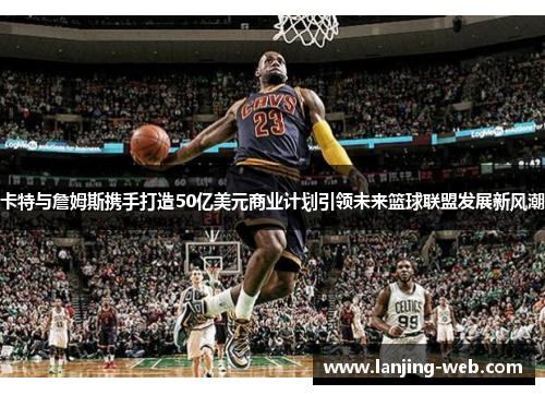 卡特与詹姆斯携手打造50亿美元商业计划引领未来篮球联盟发展新风潮