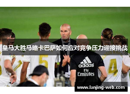 皇马大胜马略卡巴萨如何应对竞争压力迎接挑战