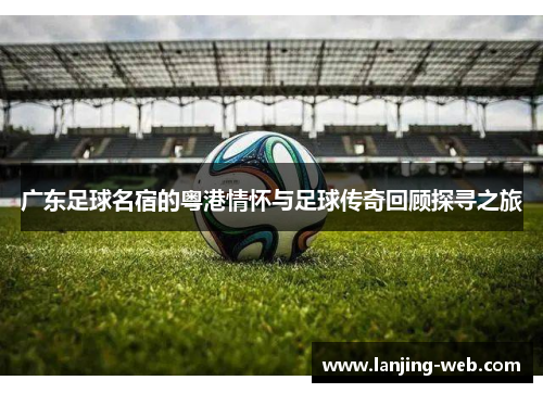 广东足球名宿的粤港情怀与足球传奇回顾探寻之旅