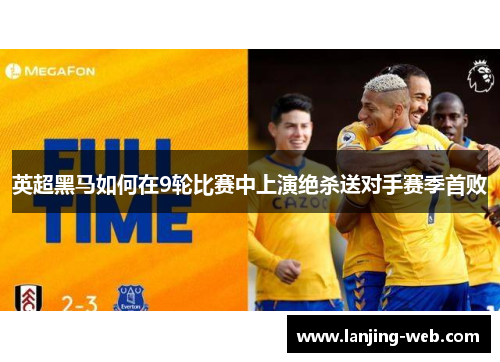 英超黑马如何在9轮比赛中上演绝杀送对手赛季首败