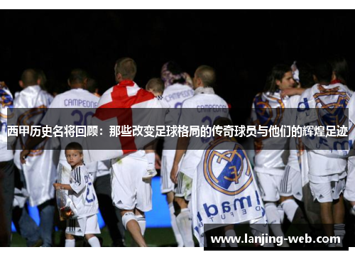 西甲历史名将回顾：那些改变足球格局的传奇球员与他们的辉煌足迹