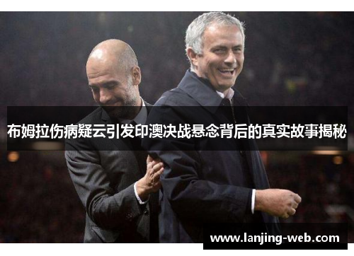 布姆拉伤病疑云引发印澳决战悬念背后的真实故事揭秘