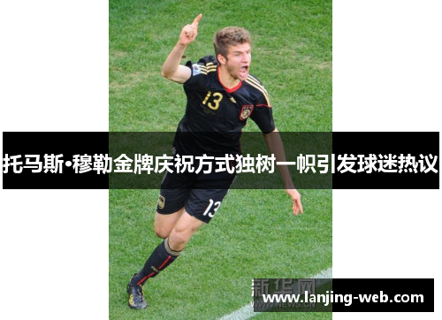 托马斯·穆勒金牌庆祝方式独树一帜引发球迷热议