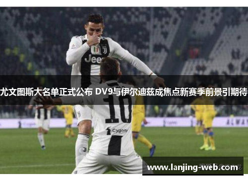 尤文图斯大名单正式公布 DV9与伊尔迪兹成焦点新赛季前景引期待