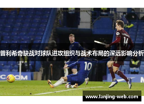 普利希奇缺战对球队进攻组织与战术布局的深远影响分析