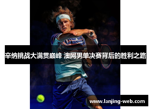 辛纳挑战大满贯巅峰 澳网男单决赛背后的胜利之路