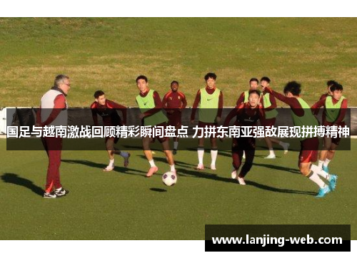 国足与越南激战回顾精彩瞬间盘点 力拼东南亚强敌展现拼搏精神