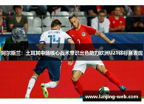 阿尔斯兰：土耳其中场核心战术意识出色助力欧洲U21锦标赛表现