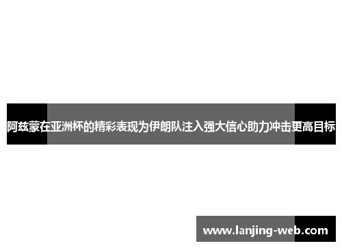 阿兹蒙在亚洲杯的精彩表现为伊朗队注入强大信心助力冲击更高目标
