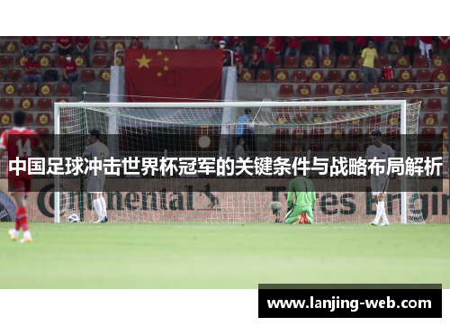 中国足球冲击世界杯冠军的关键条件与战略布局解析