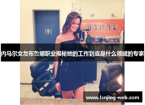 内马尔女友布鲁娜职业揭秘她的工作到底是什么领域的专家