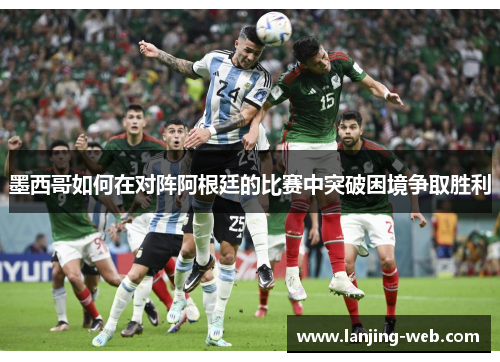 墨西哥如何在对阵阿根廷的比赛中突破困境争取胜利