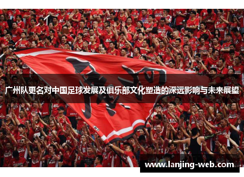 广州队更名对中国足球发展及俱乐部文化塑造的深远影响与未来展望